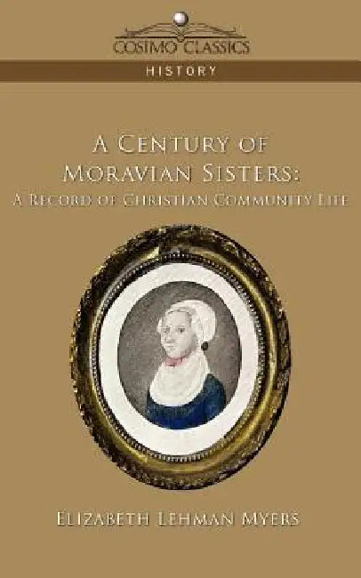 A Century of Moravian Sisters: A Record of Christian Community Life by Elizabeth Lehman Myers