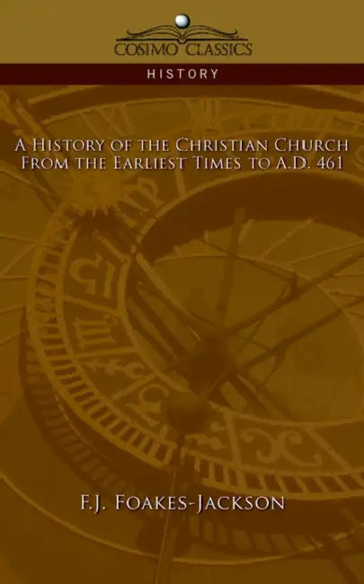 A History of the Christian Church: From the Earliest Times to A.D. 461 by F. J. Foakes-Jackson