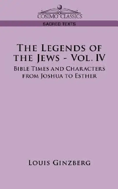 The Legends of the Jews - Vol. IV: Bible Times and Characters from Joshua to Esther by Louis Ginzberg