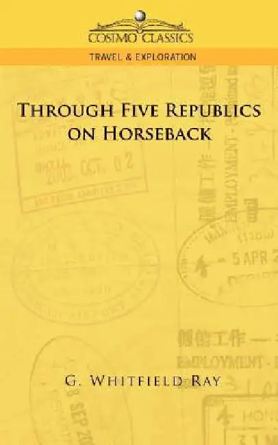 Through Five Republics on Horseback by G. Whitfield Ray, George Whitfield Ray