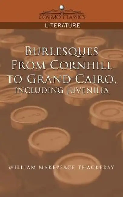 Burlesques, from Cornhill to Grand Cairo, Including Juvenilia by William Makepeace Thackeray
