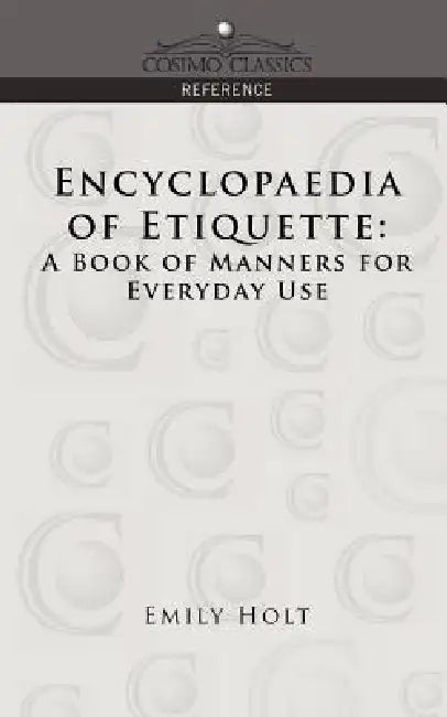Encyclopaedia of Etiquette: A Book of Manners for Everyday Use by Emily Holt