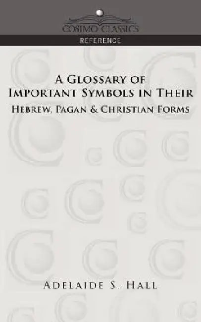 A Glossary of Important Symbols in Their Hebrew, Pagan & Christian Forms by Adelaide S. Hall