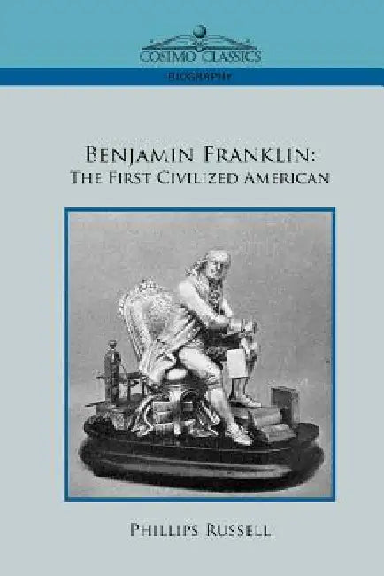 Benjamin Franklin: The First Civilized American by Phillips Russell