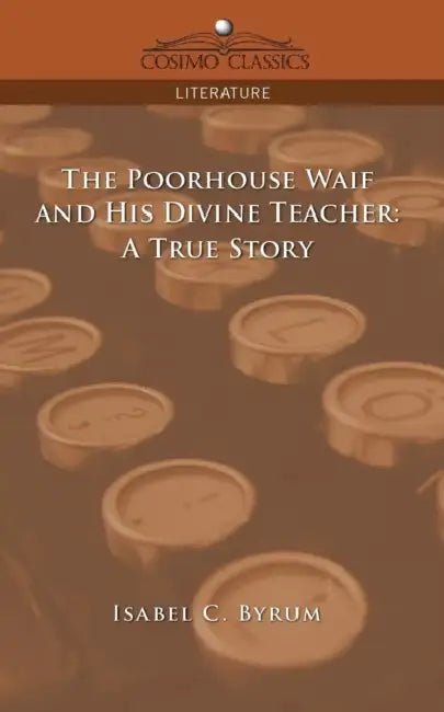 The Poorhouse Waif and His Divine Teacher: A True Story by Isabel C. Byrum
