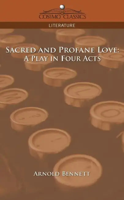 Sacred and Profane Love: A Play in Four Acts by Arnold Bennett