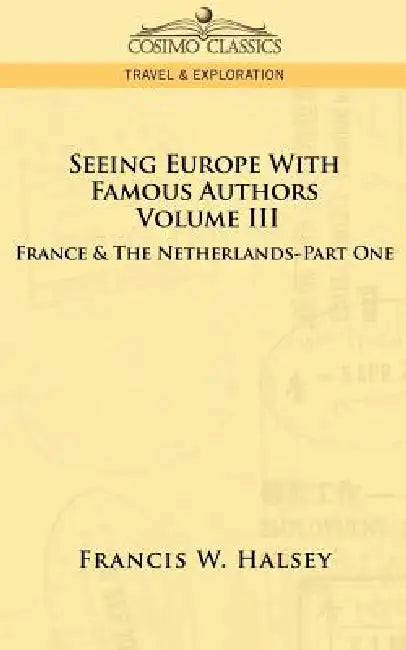 Seeing Europe with Famous Authors: Volume III - France & the Netherlands-Part One by Francis W. Halsey