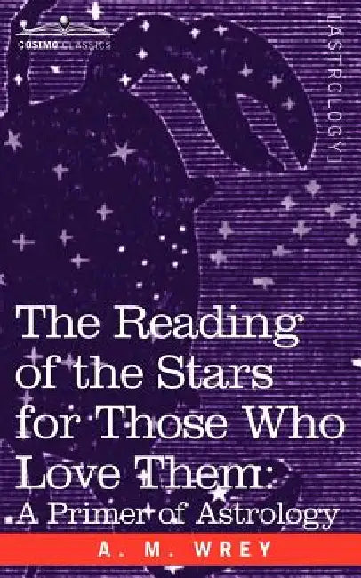 The Reading of the Stars for Those Who Love Them: A Primer of Astrology by A. M. Wrey