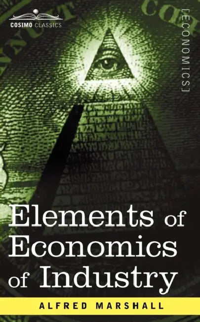 Elements of Economics of Industry: Being the First Volume of Elements of Economics by Alfred Marshall