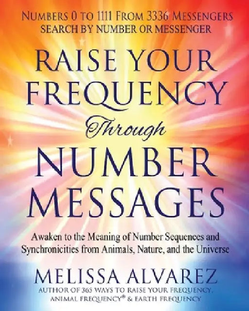 Raise Your Frequency Through Number Messages: Awaken to the Meaning of Number Sequences and Synchronicities from Animals, Nature, and the Universe by Melissa Alvarez