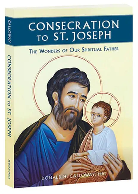 Consecration to St. Joseph: The Wonders of Our Spiritual Father by Donald H., MIC Calloway