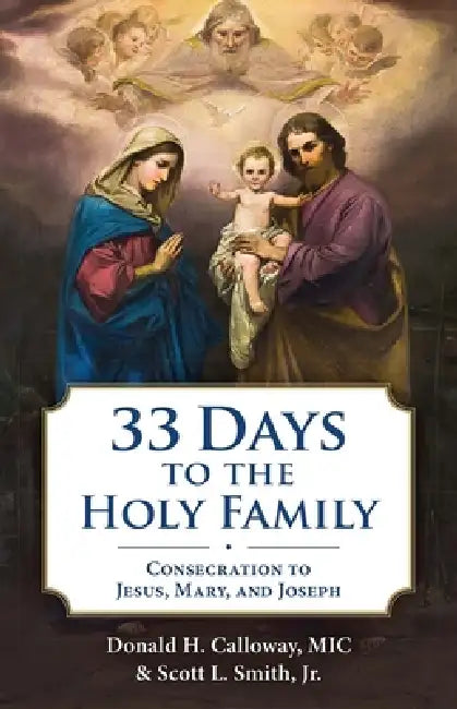 33 Days to the Holy Family: Consecration to Jesus, Mary, and Joseph by Donald H. Calloway, Smith Jr. Scott L.