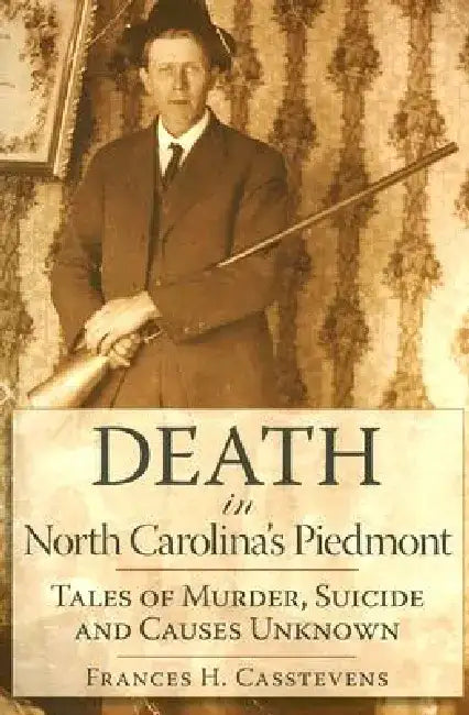Death in North Carolina's Piedmont: Tales of Murder, Suicide and Causes Unknown by Frances H. Casstevens