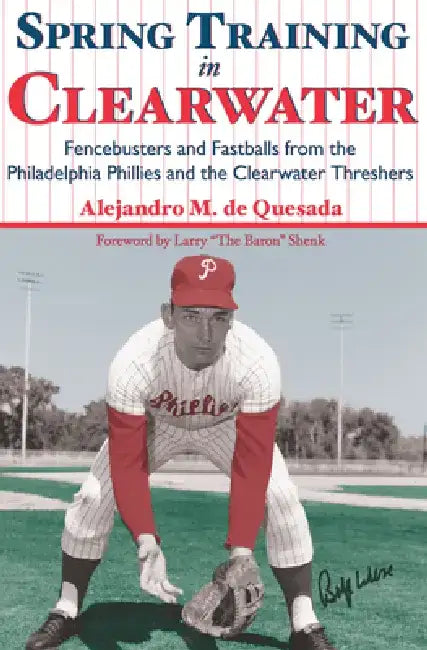 Spring Training in Clearwater: Fencebusters and Fastballs from the Philadelphia Phillies and the Clearwater Threshers by Alejandro M. de Quesada Jr