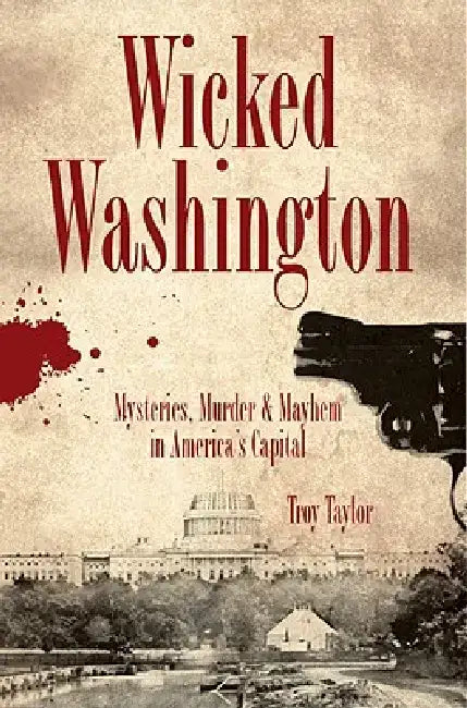 Wicked Washington: Mysteries, Murder & Mayhem in America's Capital by Troy Taylor