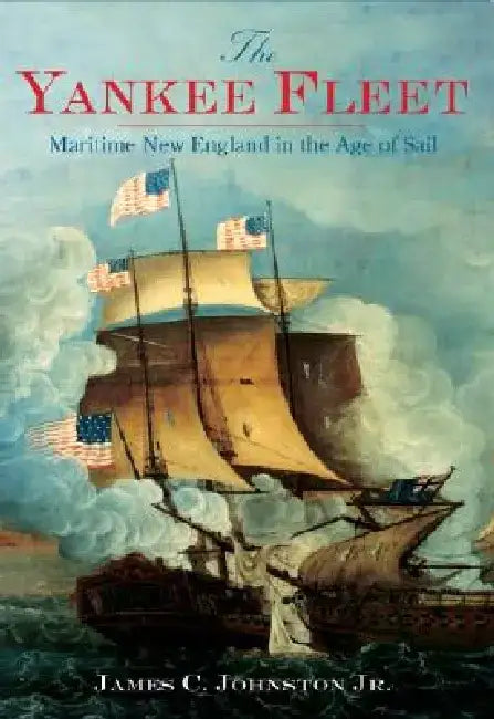 The Yankee Fleet: Maritime New England in the Age of Sail by James C. Johnston Jr