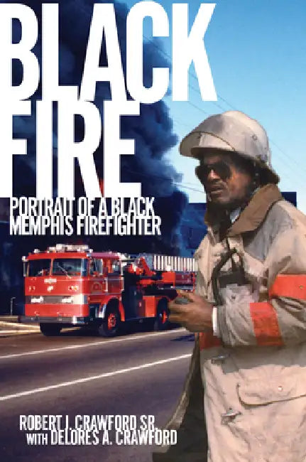 Black Fire: Portrait of a Black Memphis Firefighter by Robert J. Crawford Sr