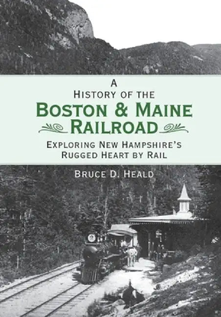 A History of the Boston and Maine Railroad: Exploring New Hampshire's Rugged Heart by Rail by Bruce D. Heald