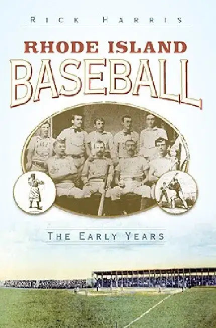 Rhode Island Baseball: The Early Years by Rick Harris