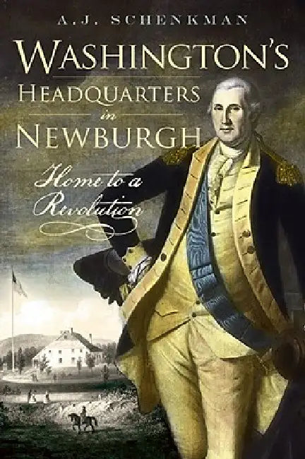 Washington's Headquarters in Newburgh: Home to a Revolution by A. J. Schenkman