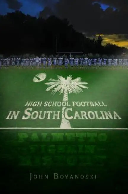High School Football in South Carolina: Palmetto Pigskin History by John Boyanoski