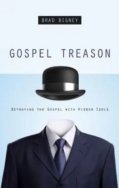 Gospel Treason: Betraying the Gospel with Hidden Idols by Brad Bigney