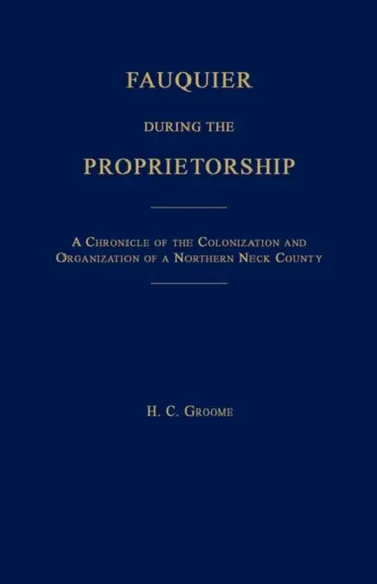 Fauquier During the Proprietorship [Virginia]: A Chronicle of the Colonization and Organization of a Northen Neck County by H. C. Groome