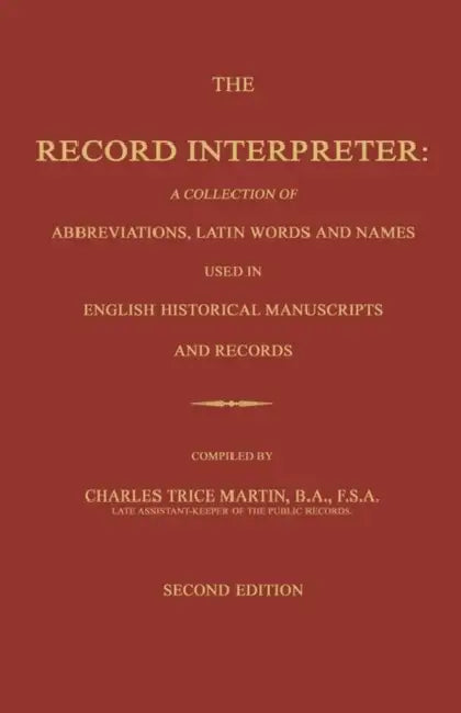 The Record Interpreter: A Collection of Abbreviations, Latin Words and Names Used in English Historical Manuscripts and Records. Second Editio by Charles Trice Martin