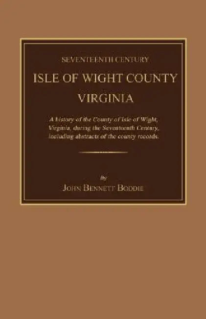 Seventeenth Century Isle of Wight County, Virginia. a History of the County of Isle of Wight, Virginia, During the Seventeenth Century, Including Abst by John Bennett Boddie