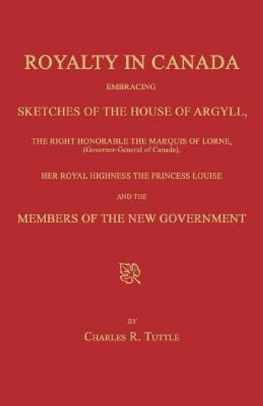 Royalty in Canada; Embracing Sketches of the House of Argyll, the Right Honorable the Marquis of Lorne (Governor-General of Canada), Her Royal Highnes by Charles R. Tuttle