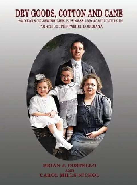 Dry Goods, Cotton and Cane: 250 Years of Jewish Life, Business and Agriculture in Pointe Coupée Parish, Louisiana by Brian J. Costello