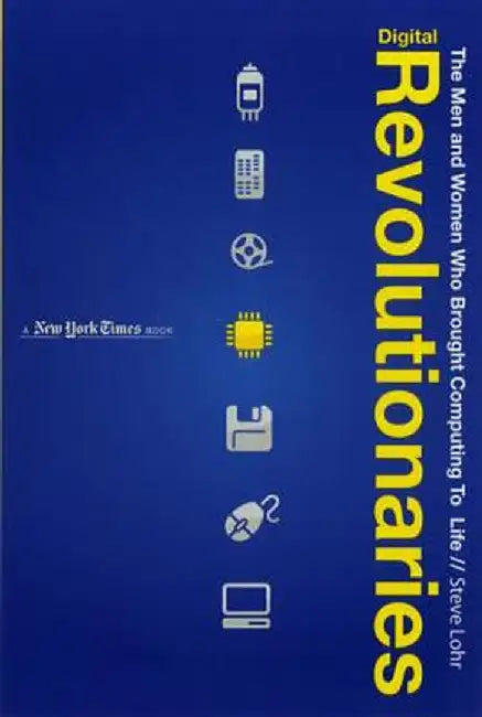 Digital Revolutionaries: The Men and Women Who Brought Computing to Life by Steve Lohr