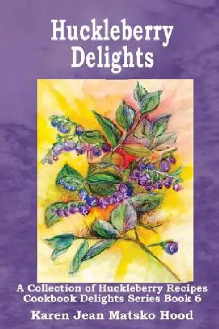Huckleberry Delights Cookbook: A Collection of Huckleberry Recipes by Karen Jean Matsko Hood, Karen Jean Matsko Hood