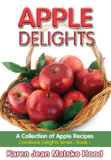Apple Delights Cookbook: A Collection of Apple Recipes by Karen Jean Matsko Hood