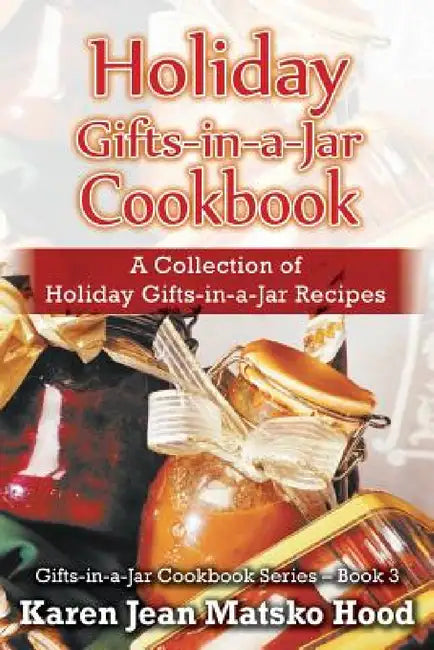 Holiday Gifts-in-a-Jar Cookbook: A Collection of Holiday Gift-in-a-Jar Recipes by Karen Jean Matsko Hood