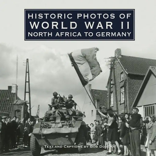 Historic Photos of World War II: North Africa to Germany by Bob Duncan