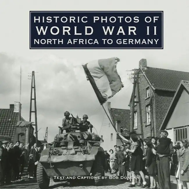 Historic Photos of World War II: North Africa to Germany by Bob Duncan