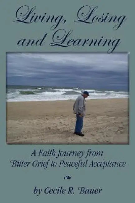 Living, Losing and Learning: A Faith Journey from Bitter Grief to Peaceful Acceptance by Cecile R. Bauer