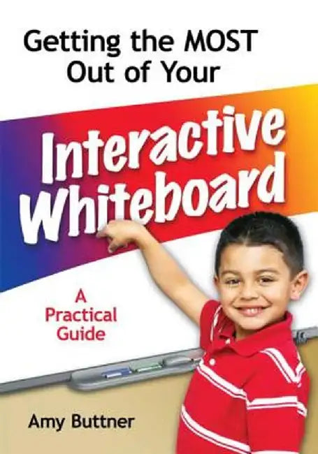 Getting the Most Out of Your Interactive Whiteboard: A Practical Guide by Amy Buttner