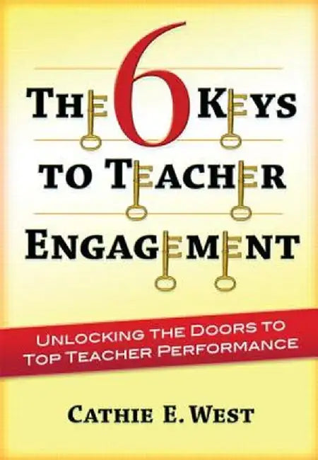 The 6 Keys to Teacher Engagement: Unlocking the Doors to Top Teacher Performance by Cathie West