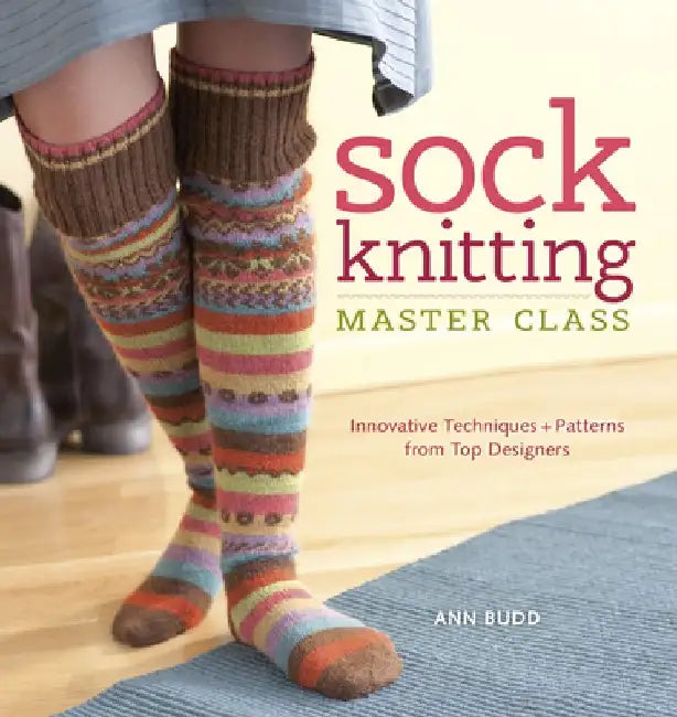 Sock Knitting Master Class: Innovative Techniques + Patterns from Top Designers by Ann Budd
