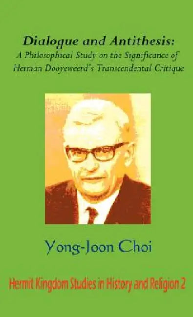 Dialogue and Antithesis: A Philosophical Study on the Significance of Herman Dooyeweerd's Transcendental Critique by Yong Joon Choi