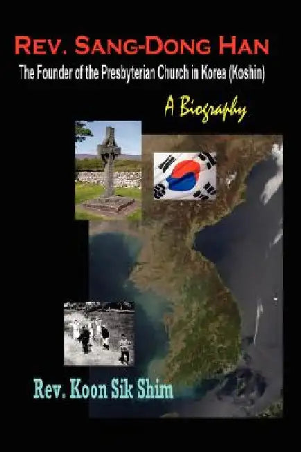 Rev. Sang-Dong Han, The Founder of the Presbyterian Church in Korea (Koshin): A Biography by Koon Sik Shim