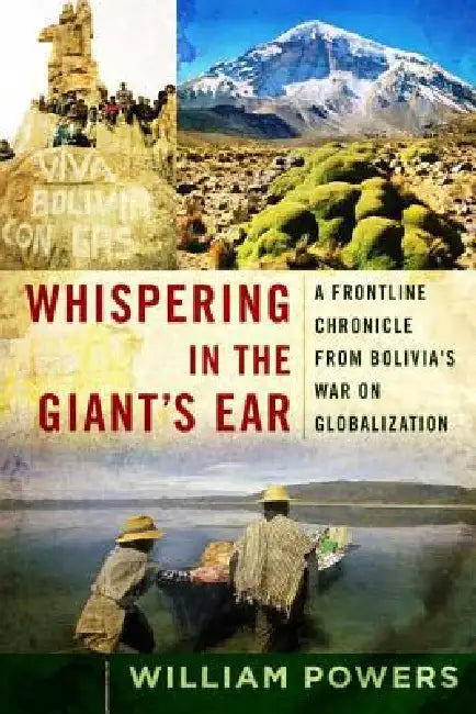 Whispering in the Giant's Ear: A Frontline Chronicle from Bolivia's War on Globalization by William D. Powers