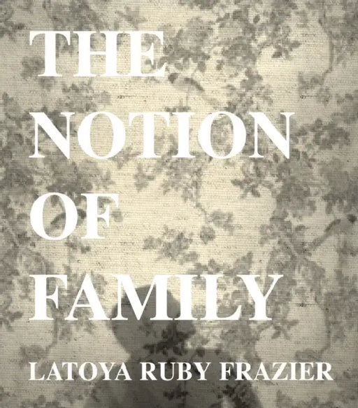 Latoya Ruby Frazier: The Notion of Family by Latoya Ruby Frazier, Dawoud Bey, Laura Wexler