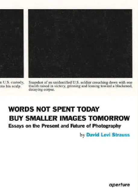 David Levi Strauss: Words Not Spent Today Buy Smaller Images Tomorrow: Essays on the Present and Future of Photography by David Levi Strauss