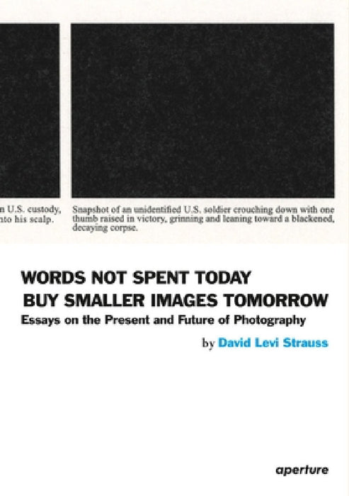 David Levi Strauss: Words Not Spent Today Buy Smaller Images Tomorrow: Essays on the Present and Future of Photography by David Levi Strauss