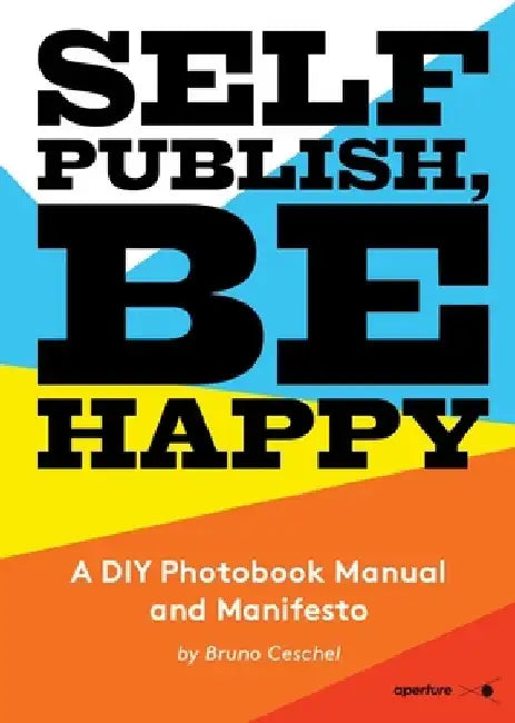 Self Publish, Be Happy: A DIY Photobook Manual and Manifesto by Bruno Ceschel