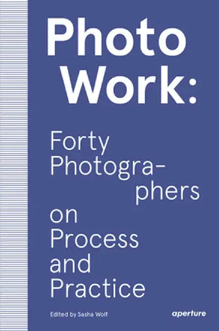 Photowork: Forty Photographers on Practice and Process