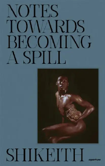Shikeith: Notes Toward Becoming a Spill by Shikeith